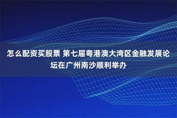 怎么配资买股票 第七届粤港澳大湾区金融发展论坛在广州南沙顺利举办