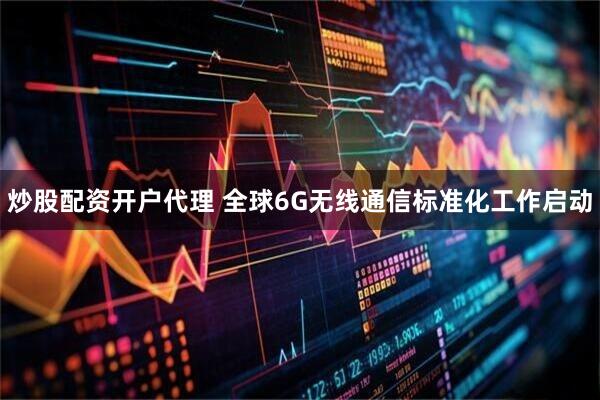 炒股配资开户代理 全球6G无线通信标准化工作启动