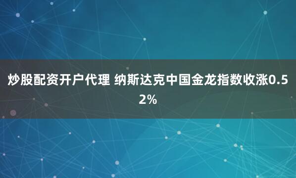炒股配资开户代理 纳斯达克中国金龙指数收涨0.52%