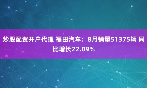 炒股配资开户代理 福田汽车：8月销量51375辆 同比增长22.09%