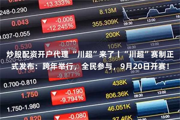 炒股配资开户代理 “川超”来了丨“川超”赛制正式发布：跨年举行，全民参与，9月20日开赛！