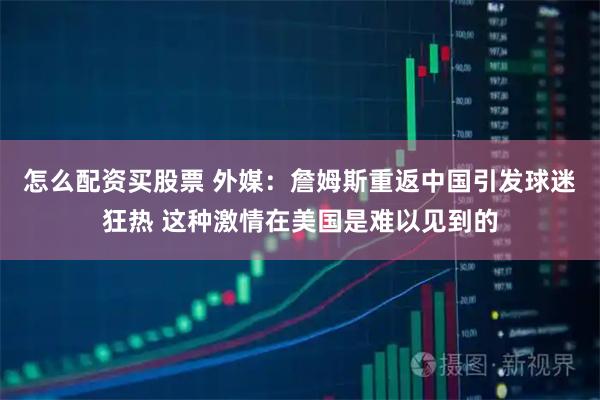 怎么配资买股票 外媒：詹姆斯重返中国引发球迷狂热 这种激情在美国是难以见到的