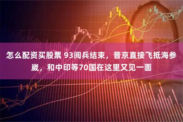 怎么配资买股票 93阅兵结束，普京直接飞抵海参崴，和中印等70国在这里又见一面