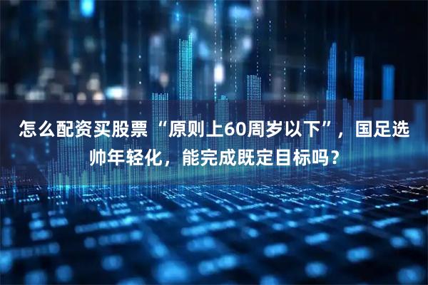 怎么配资买股票 “原则上60周岁以下”，国足选帅年轻化，能完成既定目标吗？