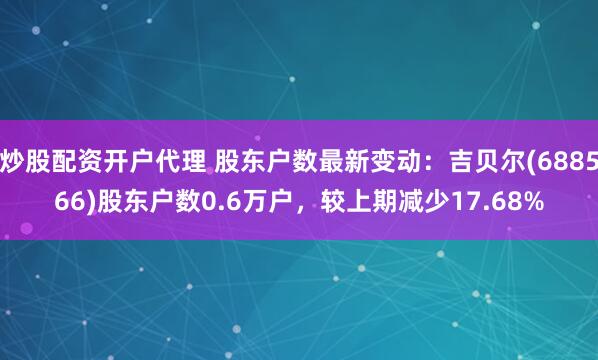 炒股配资开户代理 股东户数最新变动：吉贝尔(688566)股东户数0.6万户，较上期减少17.68%