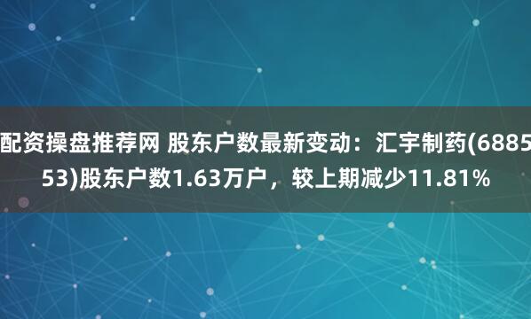 配资操盘推荐网 股东户数最新变动：汇宇制药(688553)股东户数1.63万户，较上期减少11.81%