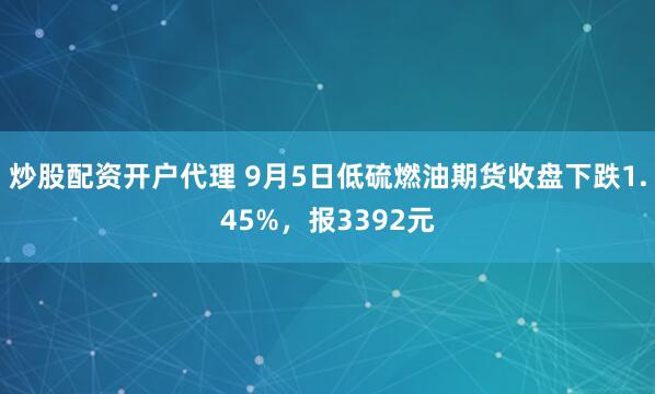 炒股配资开户代理 9月5日低硫燃油期货收盘下跌1.45%，报3392元