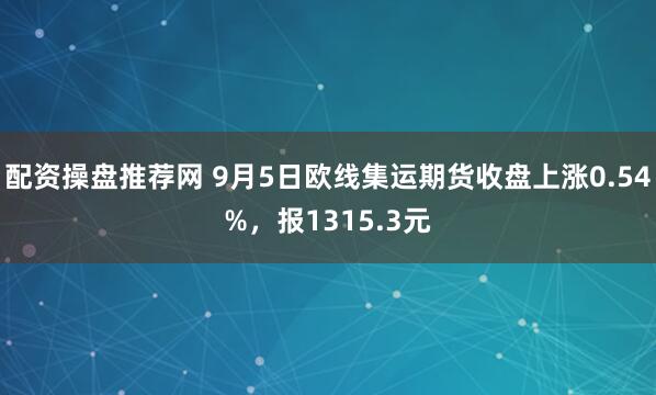 配资操盘推荐网 9月5日欧线集运期货收盘上涨0.54%，报1315.3元