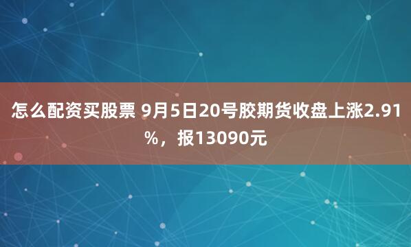 怎么配资买股票 9月5日20号胶期货收盘上涨2.91%，报13090元