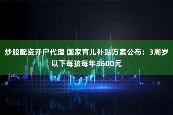 炒股配资开户代理 国家育儿补贴方案公布：3周岁以下每孩每年3600元
