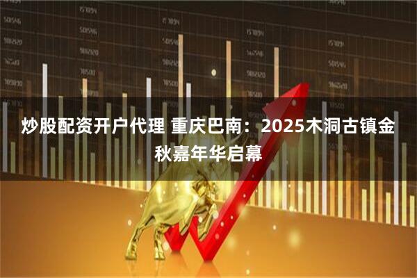 炒股配资开户代理 重庆巴南：2025木洞古镇金秋嘉年华启幕