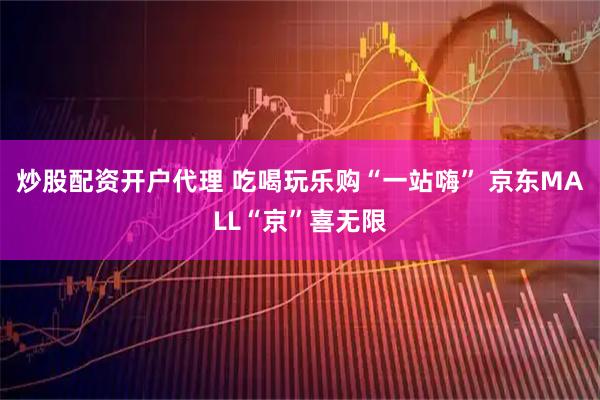 炒股配资开户代理 吃喝玩乐购“一站嗨” 京东MALL“京”喜无限