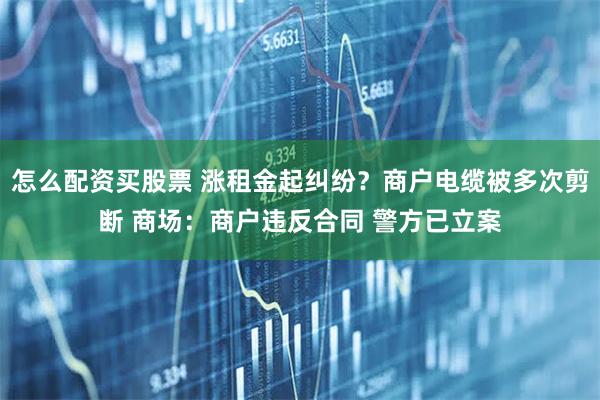怎么配资买股票 涨租金起纠纷？商户电缆被多次剪断 商场：商户违反合同 警方已立案