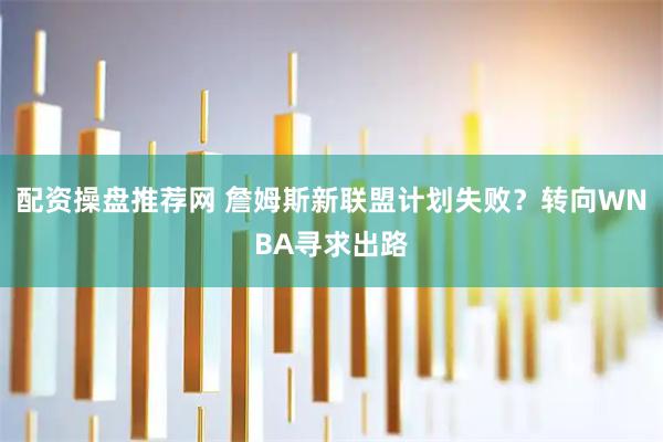 配资操盘推荐网 詹姆斯新联盟计划失败？转向WNBA寻求出路