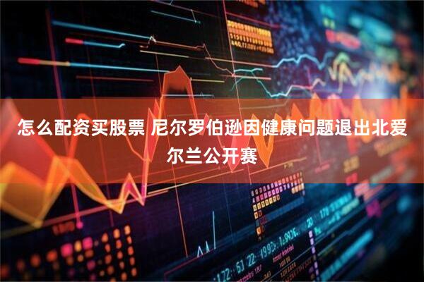 怎么配资买股票 尼尔罗伯逊因健康问题退出北爱尔兰公开赛