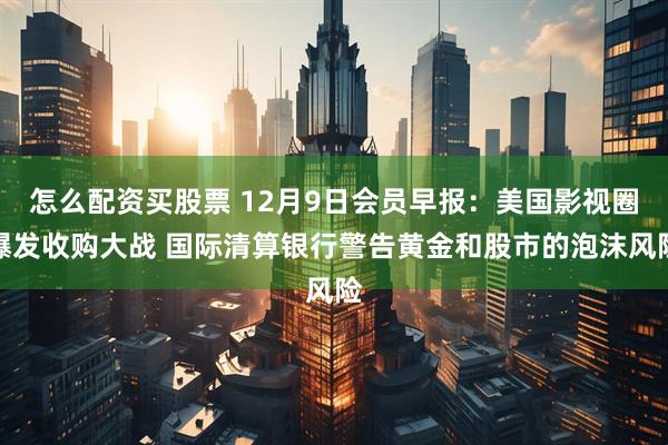 怎么配资买股票 12月9日会员早报：美国影视圈爆发收购大战 国际清算银行警告黄金和股市的泡沫风险