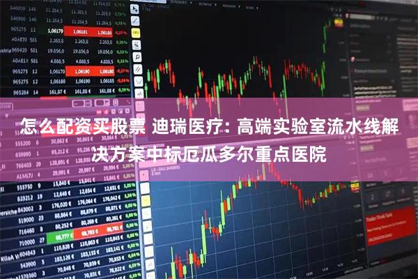 怎么配资买股票 迪瑞医疗: 高端实验室流水线解决方案中标厄瓜多尔重点医院