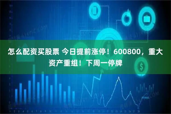 怎么配资买股票 今日提前涨停！600800，重大资产重组！下周一停牌