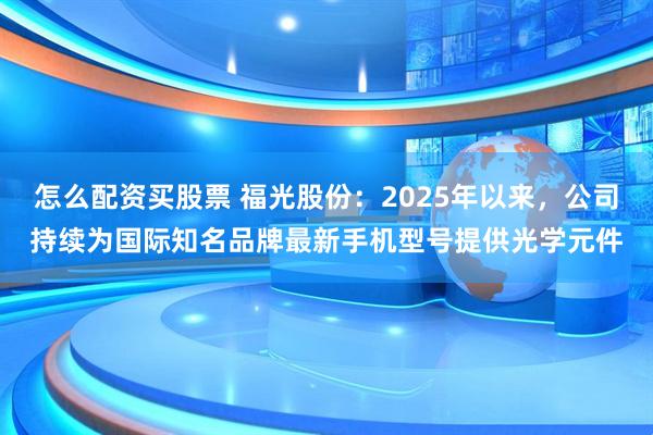 怎么配资买股票 福光股份：2025年以来，公司持续为国际知名品牌最新手机型号提供光学元件