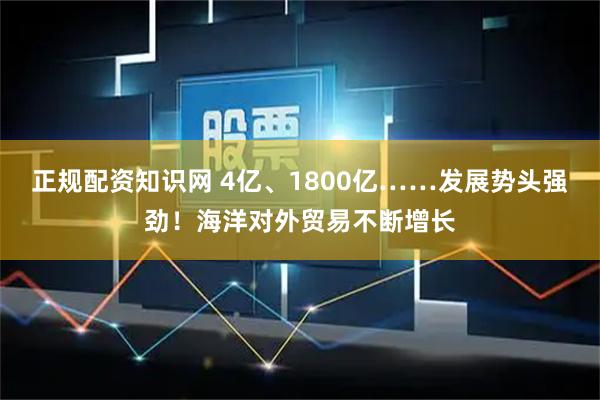 正规配资知识网 4亿、1800亿……发展势头强劲！海洋对外贸易不断增长
