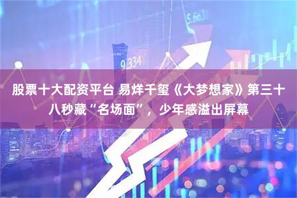 股票十大配资平台 易烊千玺《大梦想家》第三十八秒藏“名场面”，少年感溢出屏幕