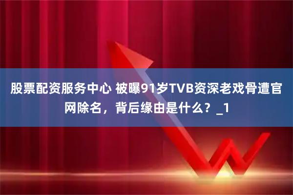 股票配资服务中心 被曝91岁TVB资深老戏骨遭官网除名，背后缘由是什么？_1