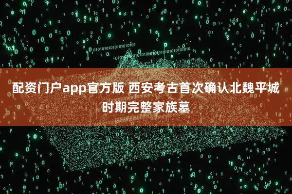 配资门户app官方版 西安考古首次确认北魏平城时期完整家族墓