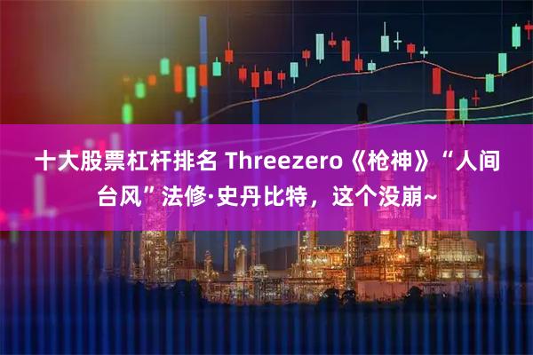 十大股票杠杆排名 Threezero《枪神》“人间台风”法修·史丹比特，这个没崩~