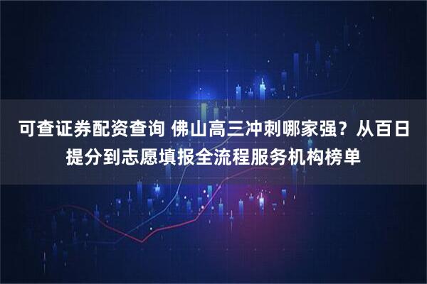可查证券配资查询 佛山高三冲刺哪家强？从百日提分到志愿填报全流程服务机构榜单