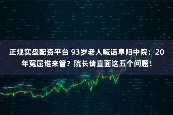 正规实盘配资平台 93岁老人喊话阜阳中院：20年冤屈谁来管？院长请直面这五个问题！