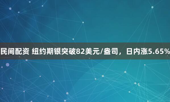 民间配资 纽约期银突破82美元/盎司，日内涨5.65%