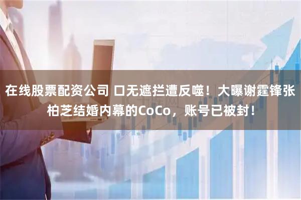在线股票配资公司 口无遮拦遭反噬！大曝谢霆锋张柏芝结婚内幕的CoCo，账号已被封！