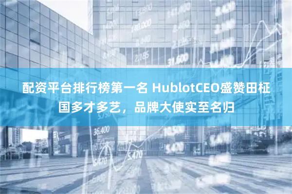 配资平台排行榜第一名 HublotCEO盛赞田柾国多才多艺，品牌大使实至名归