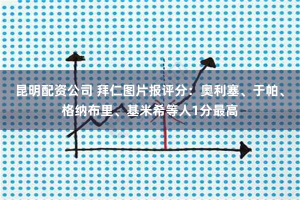 昆明配资公司 拜仁图片报评分：奥利塞、于帕、格纳布里、基米希等人1分最高