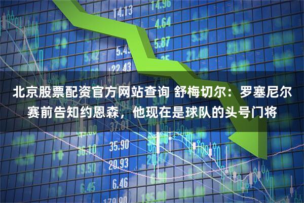 北京股票配资官方网站查询 舒梅切尔：罗塞尼尔赛前告知约恩森，他现在是球队的头号门将