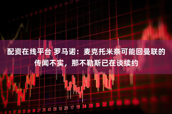 配资在线平台 罗马诺：麦克托米奈可能回曼联的传闻不实，那不勒斯已在谈续约