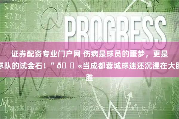 证券配资专业门户网 伤病是球员的噩梦，更是球队的试金石！”😫当成都蓉城球迷还沉浸在大胜
