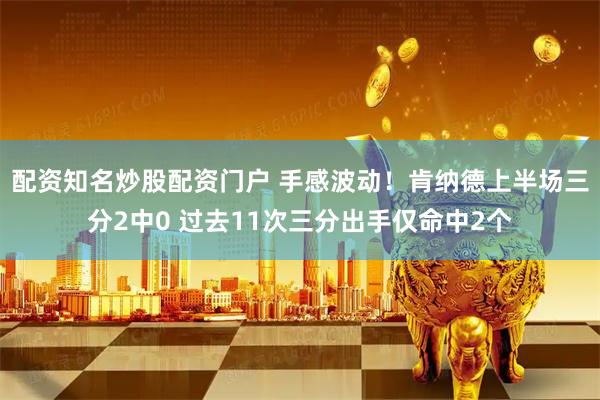 配资知名炒股配资门户 手感波动！肯纳德上半场三分2中0 过去11次三分出手仅命中2个