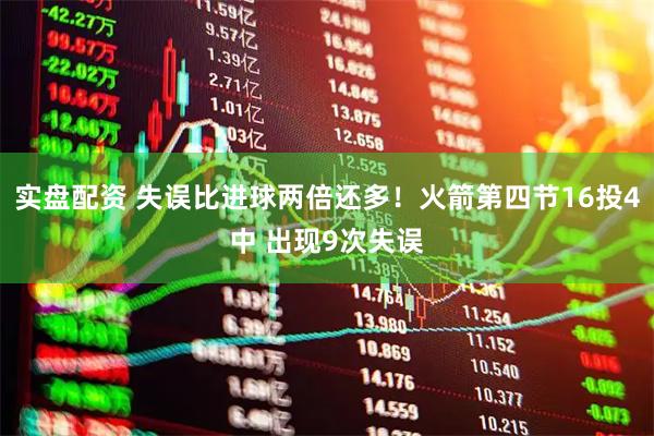 实盘配资 失误比进球两倍还多！火箭第四节16投4中 出现9次失误
