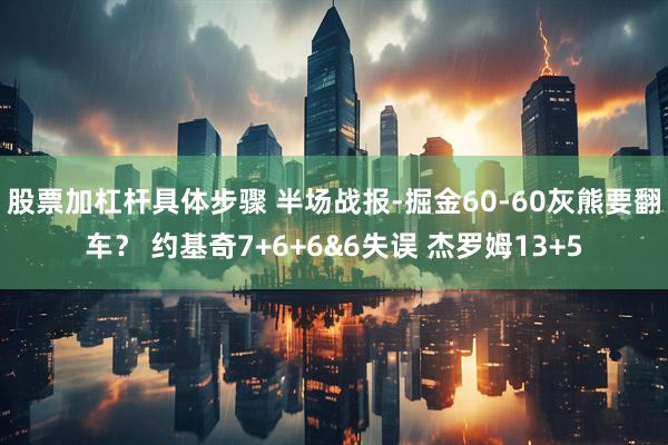 股票加杠杆具体步骤 半场战报-掘金60-60灰熊要翻车？ 约基奇7+6+6&6失误 杰罗姆13+5