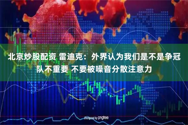 北京炒股配资 雷迪克：外界认为我们是不是争冠队不重要 不要被噪音分散注意力