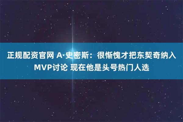 正规配资官网 A·史密斯：很惭愧才把东契奇纳入MVP讨论 现在他是头号热门人选