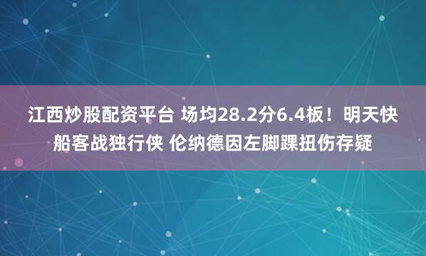 江西炒股配资平台 场均28.2分6.4板！明天快船客战独行侠 伦纳德因左脚踝扭伤存疑