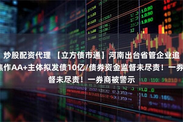 炒股配资代理 【立方债市通】河南出台省管企业追责新规/焦作AA+主体拟发债10亿/债券资金监督未尽责！一券商被警示
