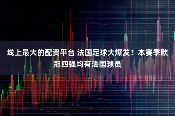 线上最大的配资平台 法国足球大爆发！本赛季欧冠四强均有法国球员