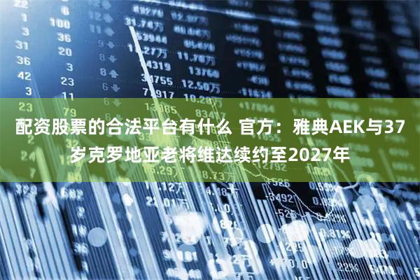 配资股票的合法平台有什么 官方：雅典AEK与37岁克罗地亚老将维达续约至2027年