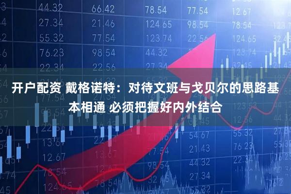 开户配资 戴格诺特：对待文班与戈贝尔的思路基本相通 必须把握好内外结合