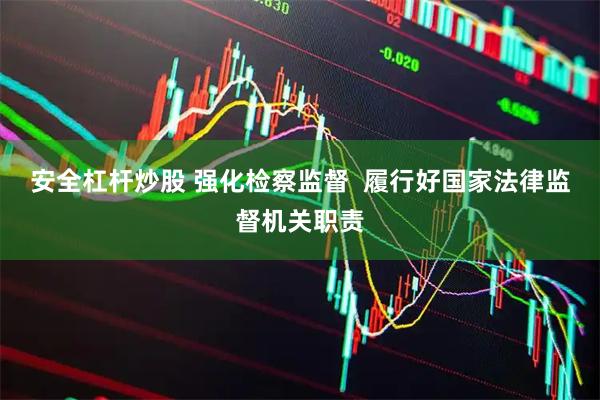 安全杠杆炒股 强化检察监督  履行好国家法律监督机关职责