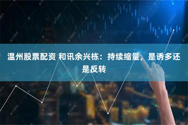 温州股票配资 和讯余兴栋：持续缩量，是诱多还是反转